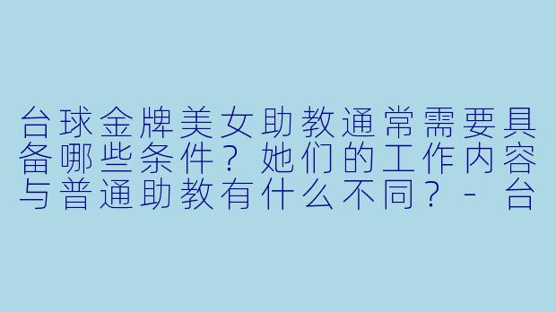 台球金牌美女助教通常需要具备哪些条件？她们的工作内容与普通助教有什么不同？-台球金牌美女助教