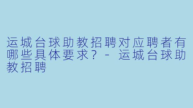 运城台球助教招聘对应聘者有哪些具体要求？-运城台球助教招聘