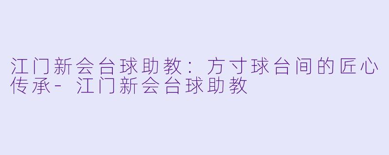 江门新会台球助教：方寸球台间的匠心传承-江门新会台球助教