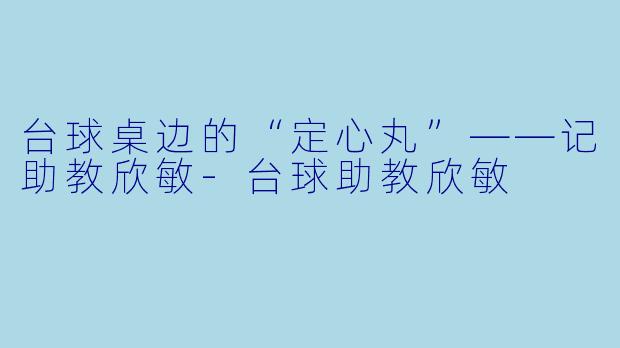 台球桌边的“定心丸”——记助教欣敏-台球助教欣敏