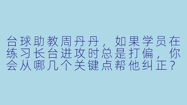台球助教周丹丹，如果学员在练习长台进攻时总是打偏，你会从哪几个关键点帮他纠正？