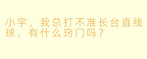 小宇,我总打不准长台直线球,有什么窍门吗?