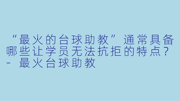 “最火的台球助教”通常具备哪些让学员无法抗拒的特点?-最火台球助教