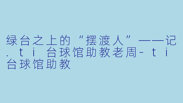 绿台之上的“摆渡人”——记.ti台球馆助教老周-ti台球馆助教