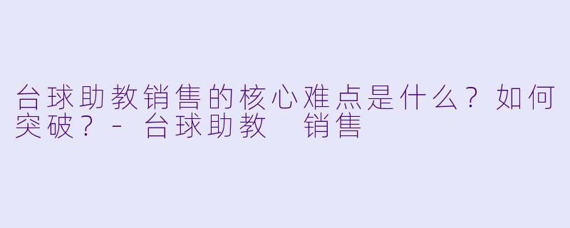 台球助教销售的核心难点是什么?如何突破?-台球助教 销售