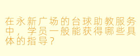 在永新广场的台球助教服务中，学员一般能获得哪些具体的指导？