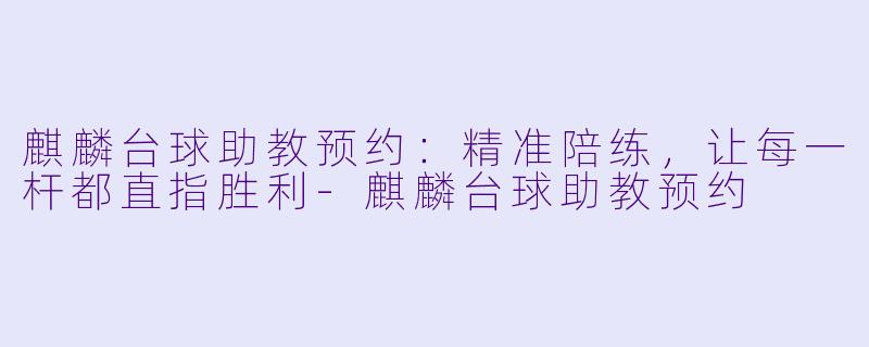 麒麟台球助教预约：精准陪练，让每一杆都直指胜利-麒麟台球助教预约