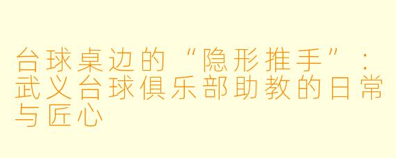 台球桌边的“隐形推手”：武义台球俱乐部助教的日常与匠心