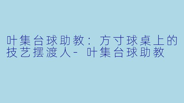 叶集台球助教:方寸球桌上的技艺摆渡人-叶集台球助教