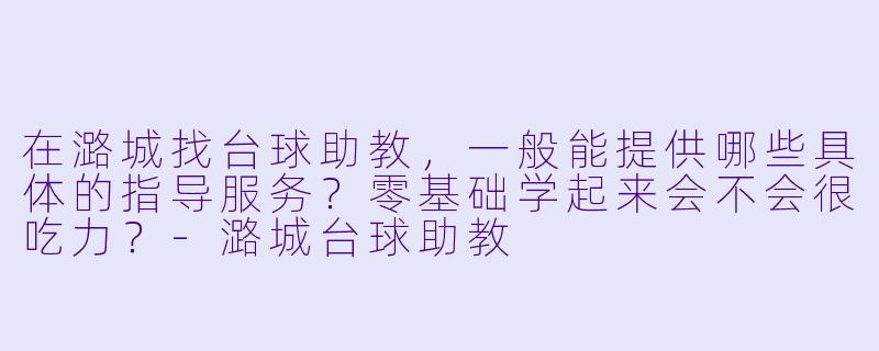 在潞城找台球助教，一般能提供哪些具体的指导服务？零基础学起来会不会很吃力？-潞城台球助教