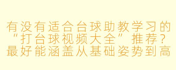 有没有适合台球助教学习的“打台球视频大全”推荐?最好能涵盖从基础姿势到高级走位、杆法技巧的系统内容?