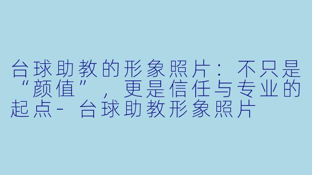 台球助教的形象照片:不只是“颜值”,更是信任与专业的起点-台球助教形象照片