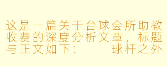 这是一篇关于台球会所助教收费的深度分析文章,标题与正文如下:
球杆之外的“明码标价”:台球会所助教收费背后的服务逻辑与行业隐忧