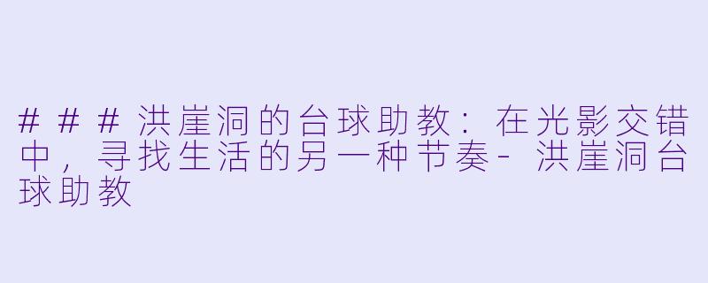 ###洪崖洞的台球助教：在光影交错中，寻找生活的另一种节奏-洪崖洞台球助教