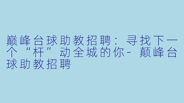 巅峰台球助教招聘:寻找下一个“杆”动全城的你-颠峰台球助教招聘