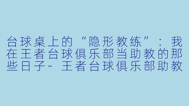 台球桌上的“隐形教练”：我在王者台球俱乐部当助教的那些日子-王者台球俱乐部助教
