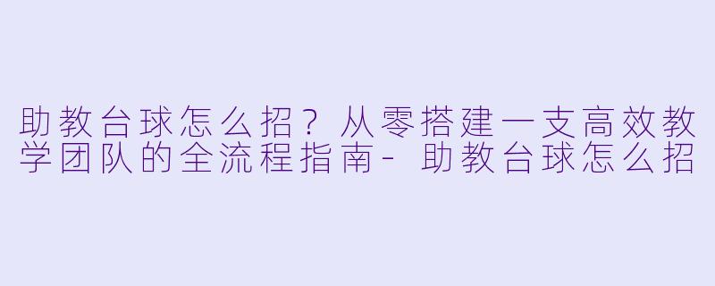 助教台球怎么招？从零搭建一支高效教学团队的全流程指南-助教台球怎么招