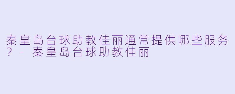 秦皇岛台球助教佳丽通常提供哪些服务?-秦皇岛台球助教佳丽