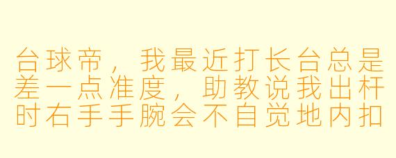台球帝，我最近打长台总是差一点准度，助教说我出杆时右手手腕会不自觉地内扣，这到底是什么原因？该怎么改？