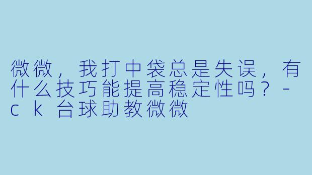 微微，我打中袋总是失误，有什么技巧能提高稳定性吗？-ck台球助教微微