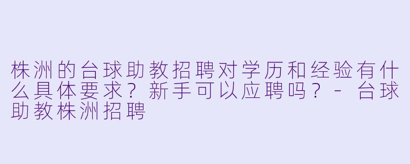 株洲的台球助教招聘对学历和经验有什么具体要求？新手可以应聘吗？-台球助教株洲招聘