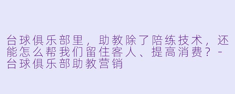台球俱乐部里，助教除了陪练技术，还能怎么帮我们留住客人、提高消费？-台球俱乐部助教营销