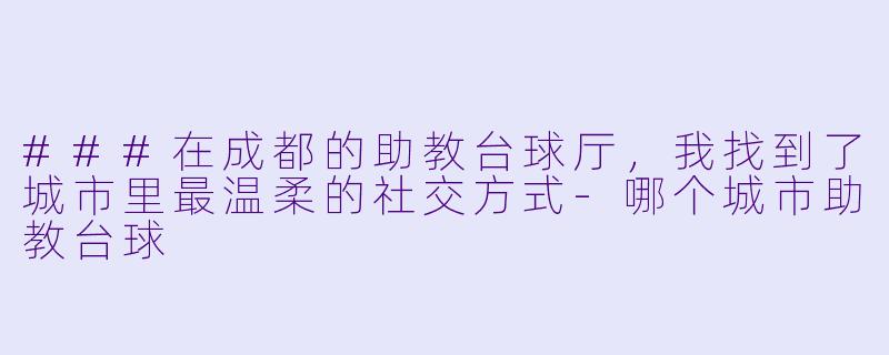 ###在成都的助教台球厅,我找到了城市里最温柔的社交方式-哪个城市助教台球