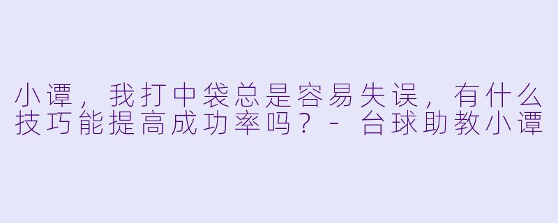 小谭，我打中袋总是容易失误，有什么技巧能提高成功率吗？-台球助教小谭