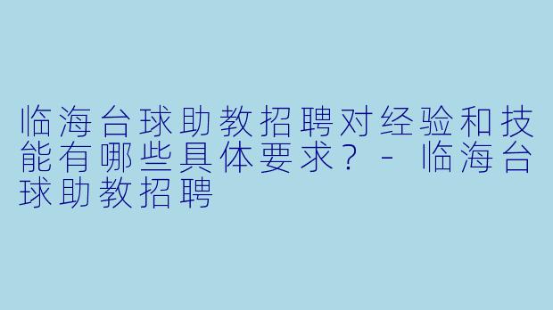 临海台球助教招聘对经验和技能有哪些具体要求?-临海台球助教招聘