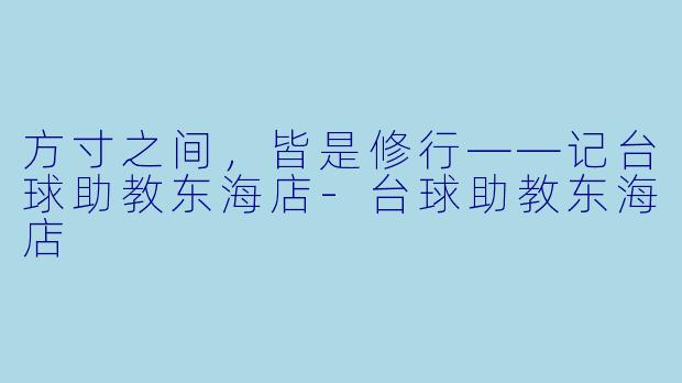 方寸之间,皆是修行——记台球助教东海店-台球助教东海店