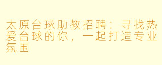 太原台球助教招聘:寻找热爱台球的你,一起打造专业氛围