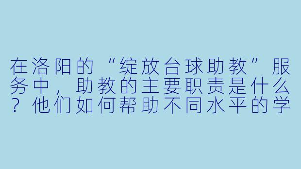 在洛阳的“绽放台球助教”服务中,助教的主要职责是什么?他们如何帮助不同水平的学员提升球技?-洛阳绽放台球助教