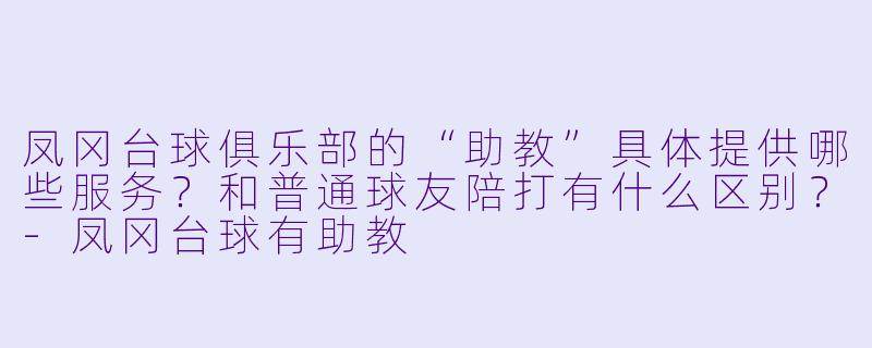 凤冈台球俱乐部的“助教”具体提供哪些服务?和普通球友陪打有什么区别?-凤冈台球有助教