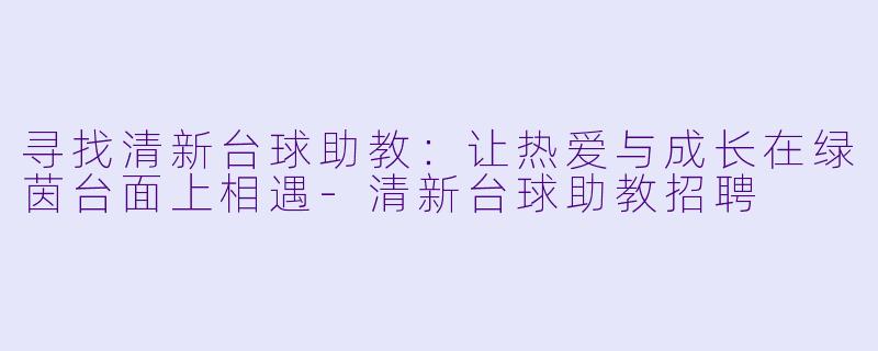 寻找清新台球助教：让热爱与成长在绿茵台面上相遇-清新台球助教招聘
