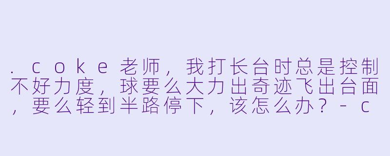 .coke老师,我打长台时总是控制不好力度,球要么大力出奇迹飞出台面,要么轻到半路停下,该怎么办?-coke老师台球助教