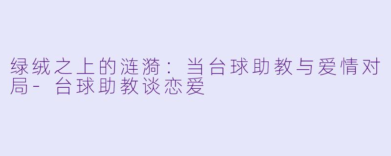 绿绒之上的涟漪:当台球助教与爱情对局-台球助教谈恋爱
