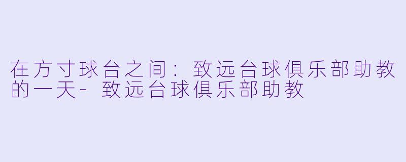 在方寸球台之间：致远台球俱乐部助教的一天-致远台球俱乐部助教