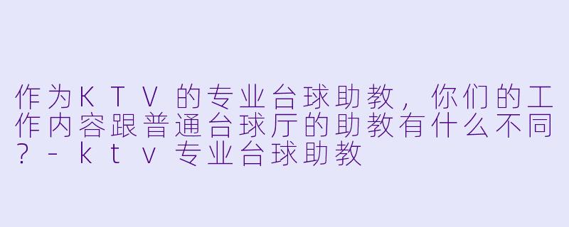 作为KTV的专业台球助教,你们的工作内容跟普通台球厅的助教有什么不同?-ktv专业台球助教