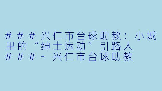 ###兴仁市台球助教:小城里的“绅士运动”引路人
###-兴仁市台球助教