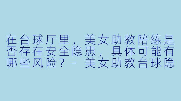在台球厅里，美女助教陪练是否存在安全隐患，具体可能有哪些风险？-美女助教台球隐患