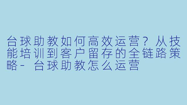 台球助教如何高效运营?从技能培训到客户留存的全链路策略-台球助教怎么运营