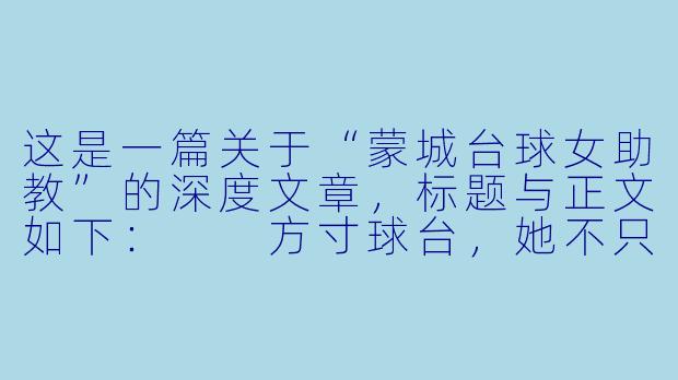 这是一篇关于“蒙城台球女助教”的深度文章，标题与正文如下：

方寸球台，她不只是“摆球的人”：蒙城台球女助教的江湖与梦想-蒙城台球女助教