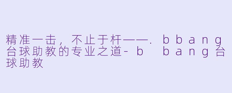精准一击,不止于杆——.bbang台球助教的专业之道-b bang台球助教