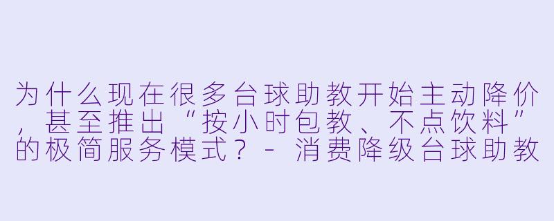 为什么现在很多台球助教开始主动降价,甚至推出“按小时包教、不点饮料”的极简服务模式?-消费降级台球助教