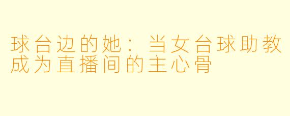 球台边的她：当女台球助教成为直播间的主心骨