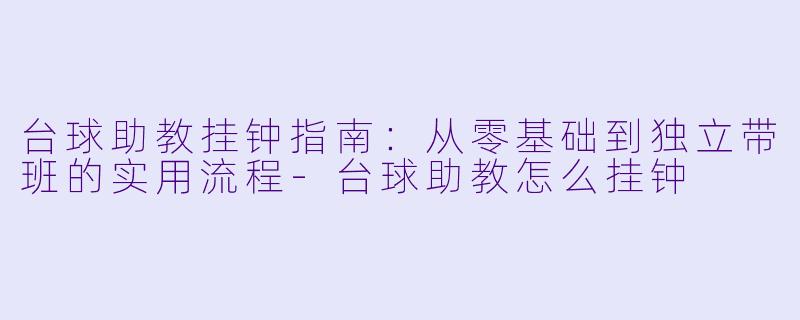 台球助教挂钟指南:从零基础到独立带班的实用流程-台球助教怎么挂钟