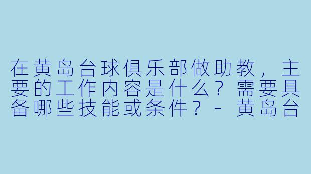 在黄岛台球俱乐部做助教,主要的工作内容是什么?需要具备哪些技能或条件?-黄岛台球俱乐部助教