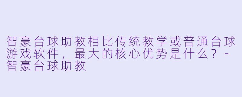 智豪台球助教相比传统教学或普通台球游戏软件，最大的核心优势是什么？-智豪台球助教