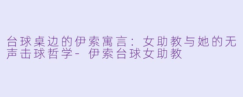 台球桌边的伊索寓言：女助教与她的无声击球哲学-伊索台球女助教