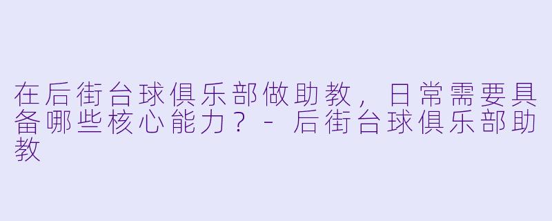 在后街台球俱乐部做助教,日常需要具备哪些核心能力?-后街台球俱乐部助教
